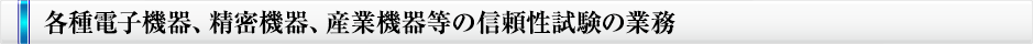 各種電子機器、精密機器、産業機器等の信頼性試験の業務